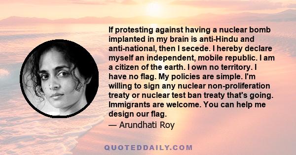 If protesting against having a nuclear bomb implanted in my brain is anti-Hindu and anti-national, then I secede. I hereby declare myself an independent, mobile republic. I am a citizen of the earth. I own no territory. 