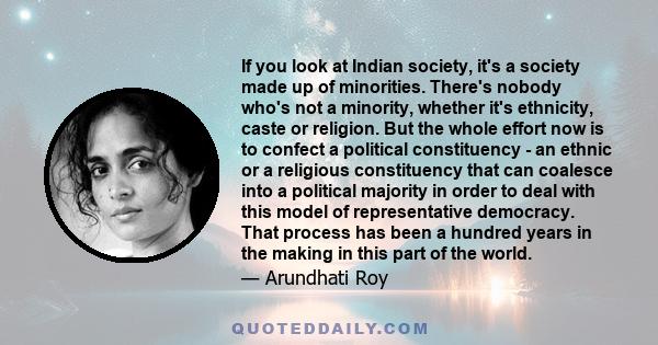 If you look at Indian society, it's a society made up of minorities. There's nobody who's not a minority, whether it's ethnicity, caste or religion. But the whole effort now is to confect a political constituency - an