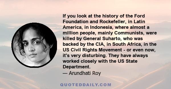 If you look at the history of the Ford Foundation and Rockefeller, in Latin America, in Indonesia, where almost a million people, mainly Communists, were killed by General Suharto, who was backed by the CIA, in South