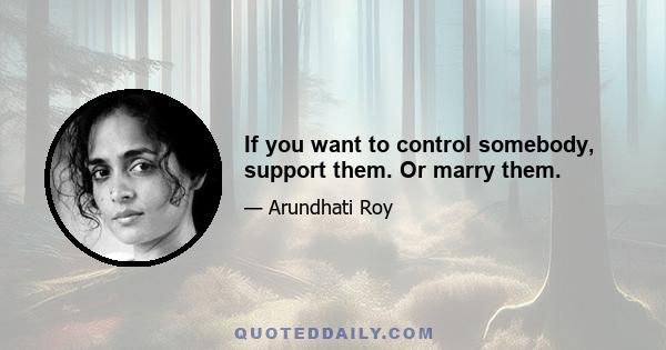 If you want to control somebody, support them. Or marry them.