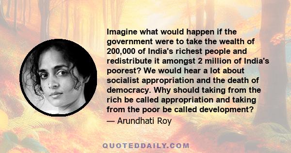 Imagine what would happen if the government were to take the wealth of 200,000 of India's richest people and redistribute it amongst 2 million of India's poorest? We would hear a lot about socialist appropriation and