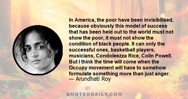 In America, the poor have been invisibilised, because obviously this model of success that has been held out to the world must not show the poor, it must not show the condition of black people. It can only the