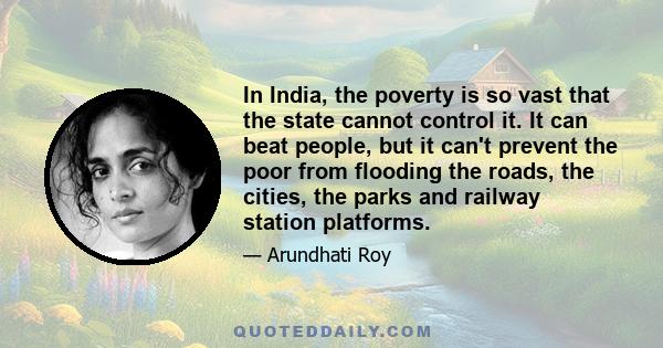 In India, the poverty is so vast that the state cannot control it. It can beat people, but it can't prevent the poor from flooding the roads, the cities, the parks and railway station platforms.