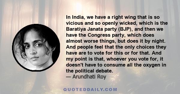 In India, we have a right wing that is so vicious and so openly wicked, which is the Baratiya Janata party (BJP), and then we have the Congress party, which does almost worse things, but does it by night. And people