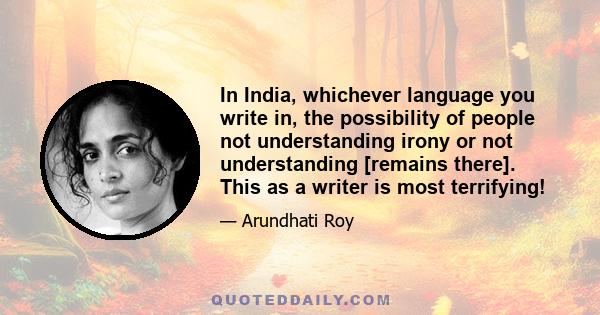 In India, whichever language you write in, the possibility of people not understanding irony or not understanding [remains there]. This as a writer is most terrifying!