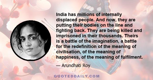 India has millions of internally displaced people. And now, they are putting their bodies on the line and fighting back. They are being killed and imprisoned in their thousands. Theirs is a battle of the imagination, a