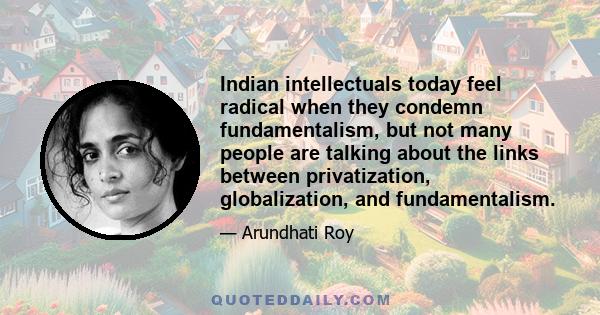 Indian intellectuals today feel radical when they condemn fundamentalism, but not many people are talking about the links between privatization, globalization, and fundamentalism.