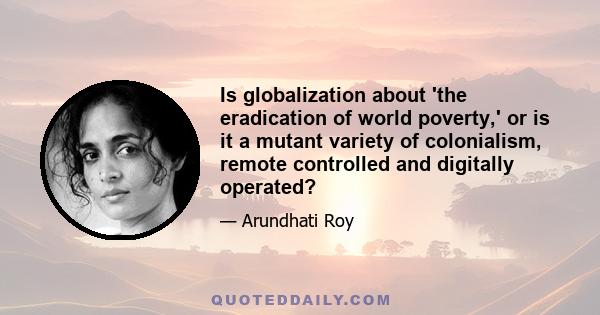 Is globalization about 'the eradication of world poverty,' or is it a mutant variety of colonialism, remote controlled and digitally operated?