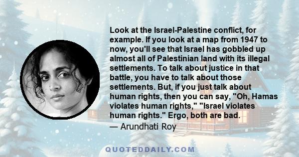 Look at the Israel-Palestine conflict, for example. If you look at a map from 1947 to now, you'll see that Israel has gobbled up almost all of Palestinian land with its illegal settlements. To talk about justice in that 