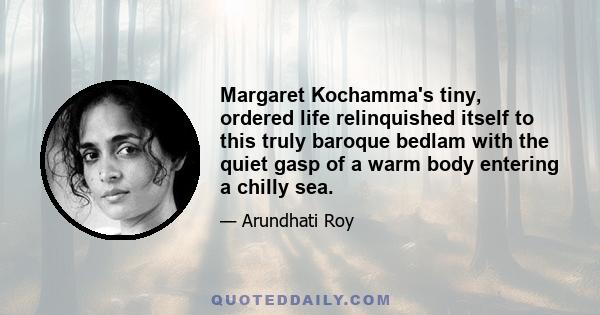 Margaret Kochamma's tiny, ordered life relinquished itself to this truly baroque bedlam with the quiet gasp of a warm body entering a chilly sea.