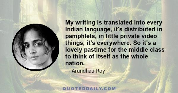 My writing is translated into every Indian language, it's distributed in pamphlets, in little private video things, it's everywhere. So it's a lovely pastime for the middle class to think of itself as the whole nation.