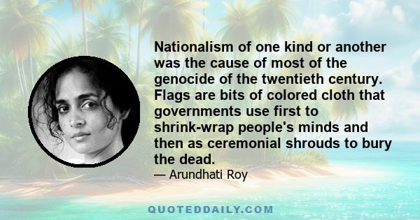 Nationalism of one kind or another was the cause of most of the genocide of the twentieth century. Flags are bits of colored cloth that governments use first to shrink-wrap people's minds and then as ceremonial shrouds