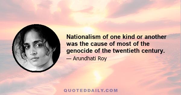 Nationalism of one kind or another was the cause of most of the genocide of the twentieth century.