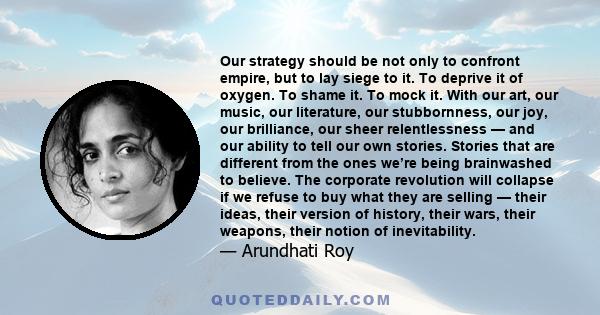 Our strategy should be not only to confront empire, but to lay siege to it. To deprive it of oxygen. To shame it. To mock it. With our art, our music, our literature, our stubbornness, our joy, our brilliance, our sheer 