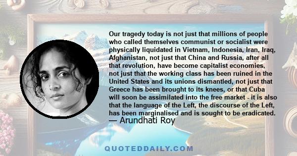 Our tragedy today is not just that millions of people who called themselves communist or socialist were physically liquidated in Vietnam, Indonesia, Iran, Iraq, Afghanistan, not just that China and Russia, after all