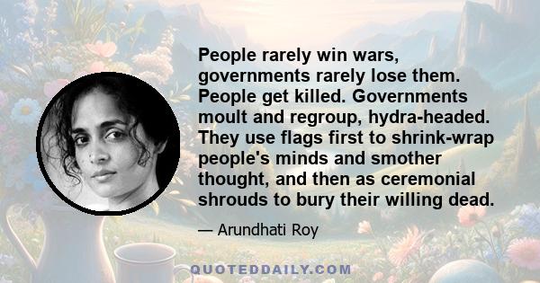 People rarely win wars, governments rarely lose them. People get killed. Governments moult and regroup, hydra-headed. They use flags first to shrink-wrap people's minds and smother thought, and then as ceremonial