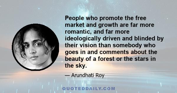 People who promote the free market and growth are far more romantic, and far more ideologically driven and blinded by their vision than somebody who goes in and comments about the beauty of a forest or the stars in the