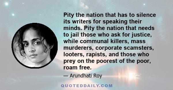 Pity the nation that has to silence its writers for speaking their minds. Pity the nation that needs to jail those who ask for justice, while communal killers, mass murderers, corporate scamsters, looters, rapists, and