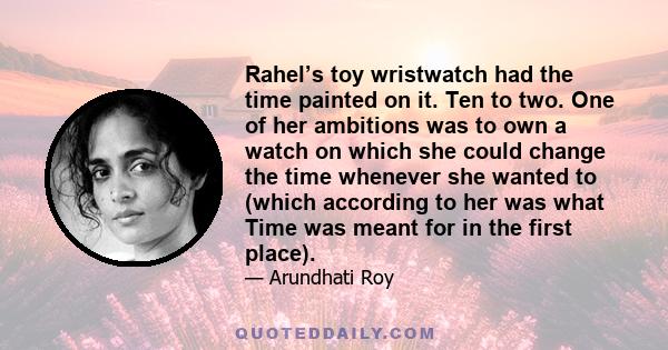 Rahel’s toy wristwatch had the time painted on it. Ten to two. One of her ambitions was to own a watch on which she could change the time whenever she wanted to (which according to her was what Time was meant for in the 