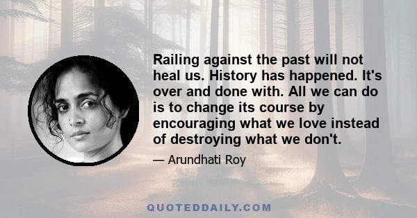 Railing against the past will not heal us. History has happened. It's over and done with. All we can do is to change its course by encouraging what we love instead of destroying what we don't.