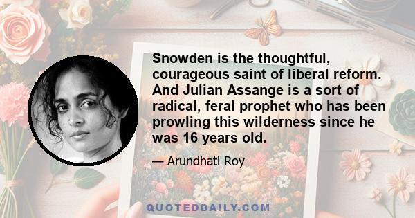 Snowden is the thoughtful, courageous saint of liberal reform. And Julian Assange is a sort of radical, feral prophet who has been prowling this wilderness since he was 16 years old.