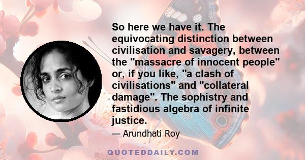 So here we have it. The equivocating distinction between civilisation and savagery, between the massacre of innocent people or, if you like, a clash of civilisations and collateral damage. The sophistry and fastidious