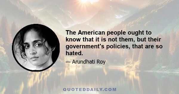 The American people ought to know that it is not them, but their government's policies, that are so hated.