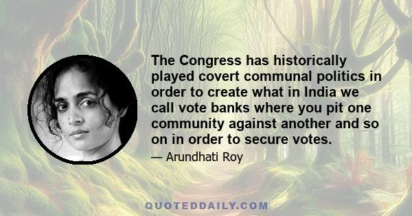 The Congress has historically played covert communal politics in order to create what in India we call vote banks where you pit one community against another and so on in order to secure votes.