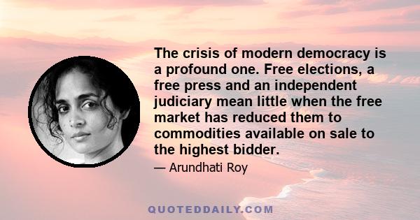 The crisis of modern democracy is a profound one. Free elections, a free press and an independent judiciary mean little when the free market has reduced them to commodities available on sale to the highest bidder.