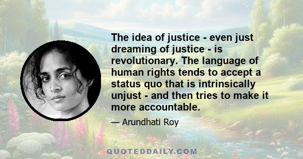 The idea of justice - even just dreaming of justice - is revolutionary. The language of human rights tends to accept a status quo that is intrinsically unjust - and then tries to make it more accountable.