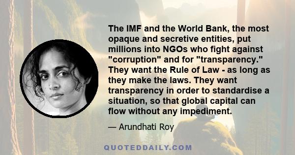 The IMF and the World Bank, the most opaque and secretive entities, put millions into NGOs who fight against corruption and for transparency. They want the Rule of Law - as long as they make the laws. They want