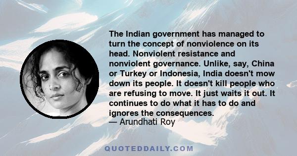 The Indian government has managed to turn the concept of nonviolence on its head. Nonviolent resistance and nonviolent governance. Unlike, say, China or Turkey or Indonesia, India doesn't mow down its people. It doesn't 