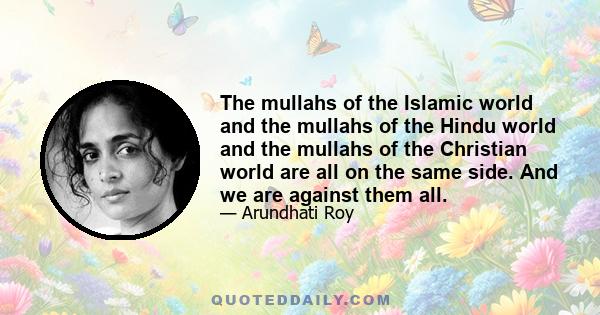 The mullahs of the Islamic world and the mullahs of the Hindu world and the mullahs of the Christian world are all on the same side. And we are against them all.