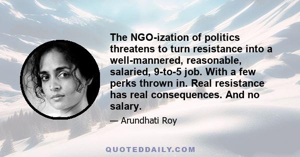 The NGO-ization of politics threatens to turn resistance into a well-mannered, reasonable, salaried, 9-to-5 job. With a few perks thrown in. Real resistance has real consequences. And no salary.