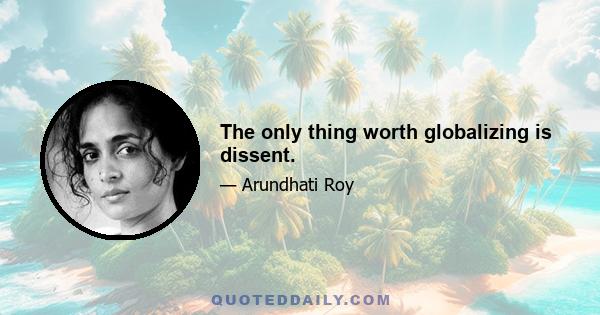 The only thing worth globalizing is dissent.