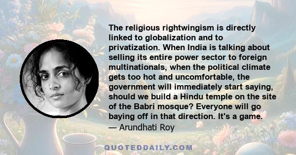 The religious rightwingism is directly linked to globalization and to privatization. When India is talking about selling its entire power sector to foreign multinationals, when the political climate gets too hot and