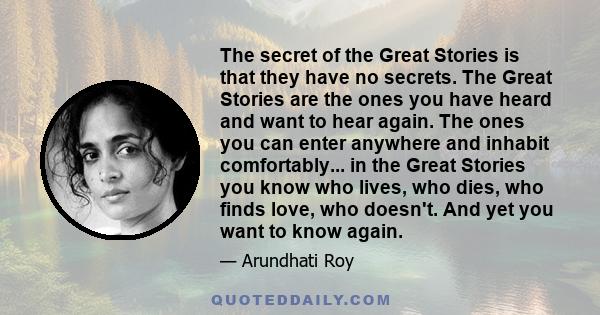 The secret of the Great Stories is that they have no secrets. The Great Stories are the ones you have heard and want to hear again. The ones you can enter anywhere and inhabit comfortably... in the Great Stories you