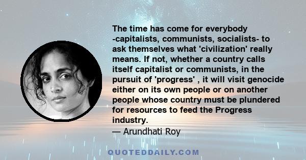 The time has come for everybody -capitalists, communists, socialists- to ask themselves what 'civilization' really means. If not, whether a country calls itself capitalist or communists, in the pursuit of 'progress' ,