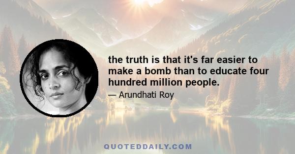 the truth is that it's far easier to make a bomb than to educate four hundred million people.