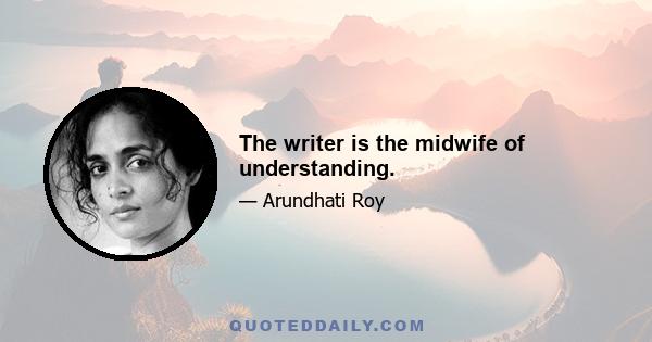 The writer is the midwife of understanding.