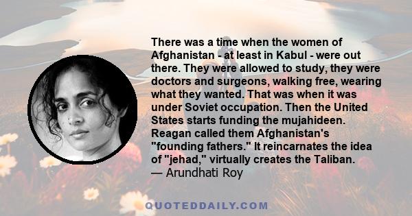 There was a time when the women of Afghanistan - at least in Kabul - were out there. They were allowed to study, they were doctors and surgeons, walking free, wearing what they wanted. That was when it was under Soviet