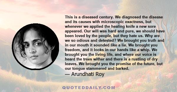 This is a diseased century. We diagnosed the disease and its causes with microscopic exactness, but whenever we applied the healing knife a new sore appeared. Our will was hard and pure, we should have been loved by the 