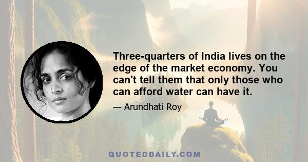 Three-quarters of India lives on the edge of the market economy. You can't tell them that only those who can afford water can have it.