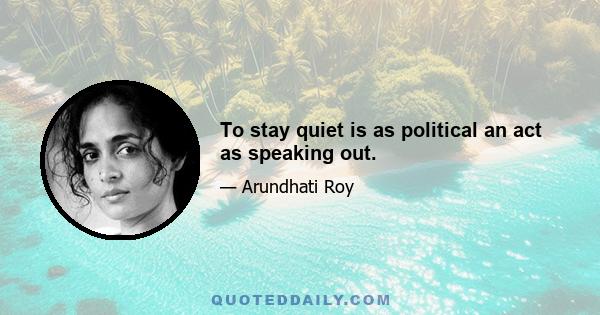 To stay quiet is as political an act as speaking out.