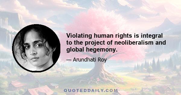 Violating human rights is integral to the project of neoliberalism and global hegemony.