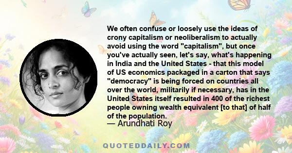 We often confuse or loosely use the ideas of crony capitalism or neoliberalism to actually avoid using the word capitalism, but once you've actually seen, let's say, what's happening in India and the United States -