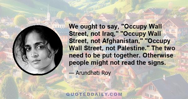 We ought to say, Occupy Wall Street, not Iraq, Occupy Wall Street, not Afghanistan, Occupy Wall Street, not Palestine. The two need to be put together. Otherwise people might not read the signs.