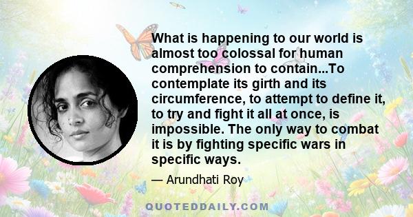 What is happening to our world is almost too colossal for human comprehension to contain...To contemplate its girth and its circumference, to attempt to define it, to try and fight it all at once, is impossible. The