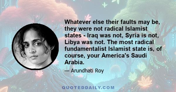 Whatever else their faults may be, they were not radical Islamist states - Iraq was not, Syria is not, Libya was not. The most radical fundamentalist Islamist state is, of course, your America's Saudi Arabia.