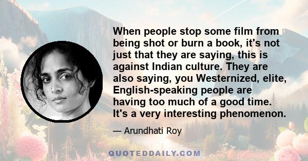 When people stop some film from being shot or burn a book, it's not just that they are saying, this is against Indian culture. They are also saying, you Westernized, elite, English-speaking people are having too much of 